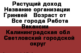 Растущий доход › Название организации ­ Гринвей › Возраст от ­ 18 - Все города Работа » Вакансии   . Калининградская обл.,Светловский городской округ 